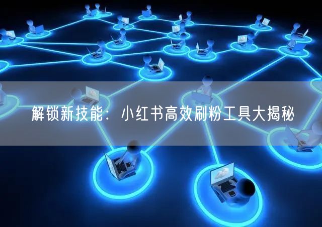 解锁新技能:小红书高效刷粉工具大揭秘