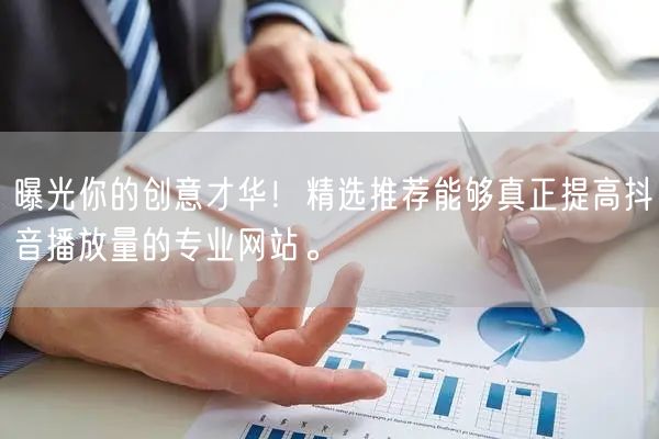 曝光你的创意才华!精选推荐能够真正提高抖音播放量的专业网站。