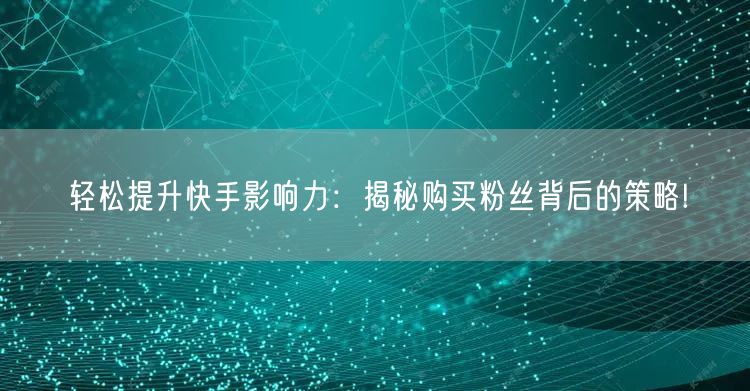 轻松提升快手影响力:揭秘购买粉丝背后的策略!