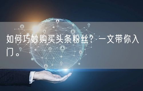 如何巧妙购买头条粉丝?一文带你入门。