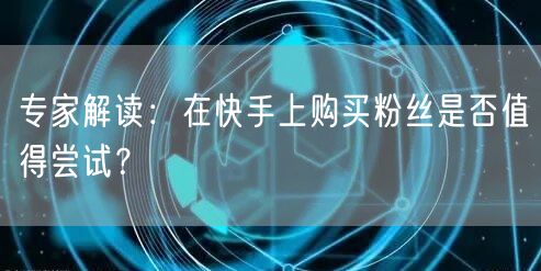 专家解读:在快手上购买粉丝是否值得尝试?