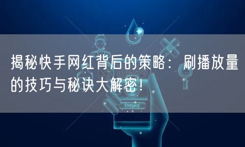 揭秘快手网红背后的策略:刷播放量的技巧与秘诀大解密!