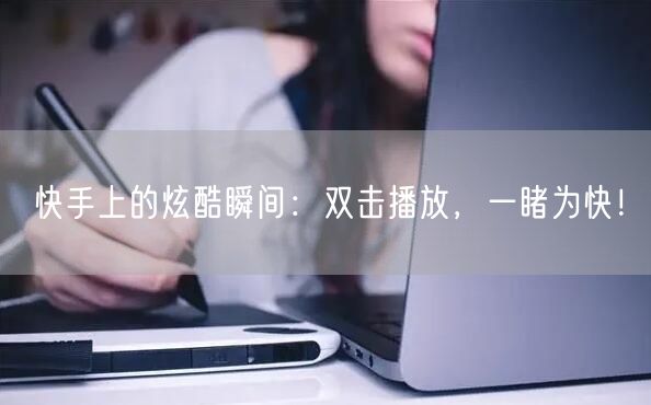 快手上的炫酷瞬间:双击播放,一睹为快!