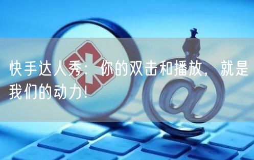 快手达人秀:你的双击和播放,就是我们的动力!