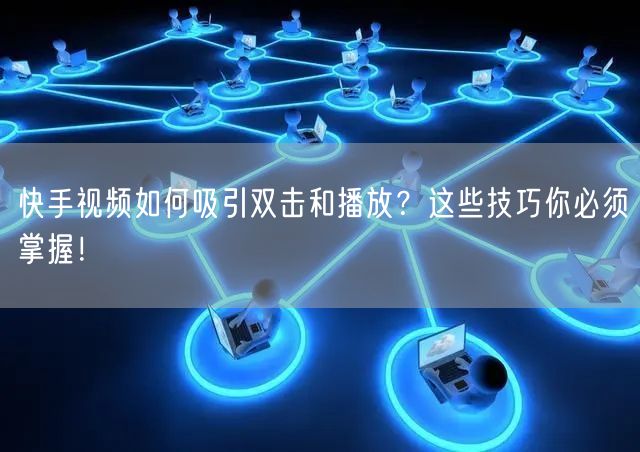 快手视频如何吸引双击和播放?这些技巧你必须掌握!