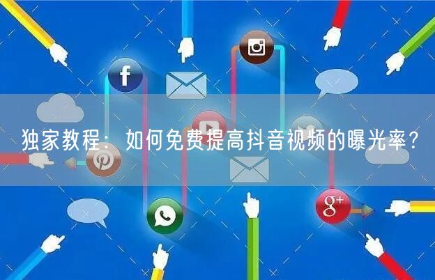独家教程:如何免费提高抖音视频的曝光率?