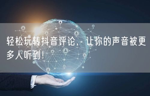 轻松玩转抖音评论,让你的声音被更多人听到!