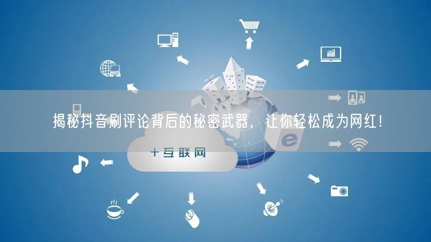 揭秘抖音刷评论背后的秘密武器,让你轻松成为网红!