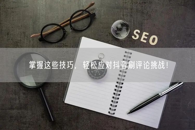 掌握这些技巧,轻松应对抖音刷评论挑战!