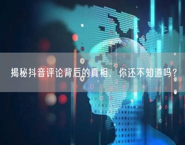 揭秘抖音评论背后的真相,你还不知道吗?