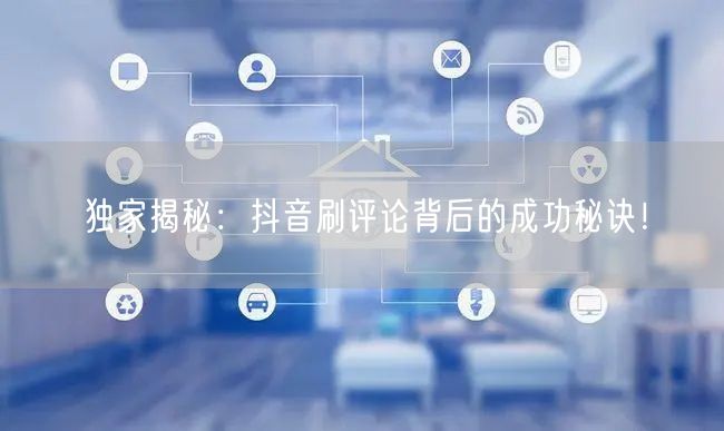 独家揭秘:抖音刷评论背后的成功秘诀!