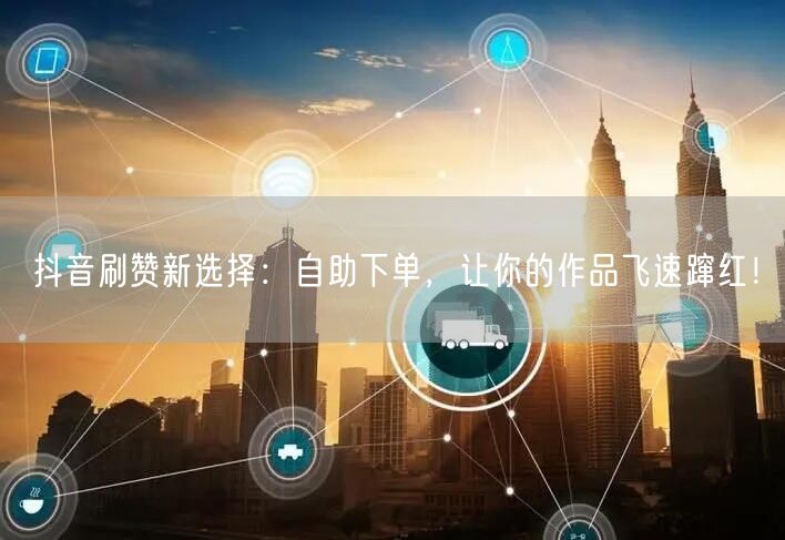抖音刷赞新选择:自助下单,让你的作品飞速蹿红!