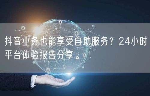 抖音业务也能享受自助服务?24小时平台体验报告分享。