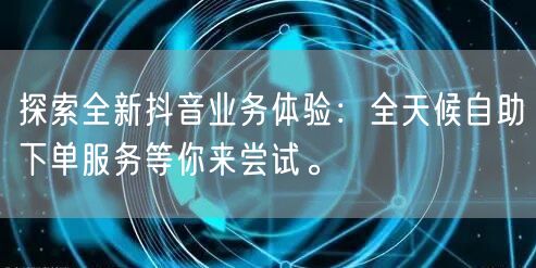 探索全新抖音业务体验:全天候自助下单服务等你来尝试。