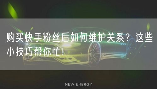 购买快手粉丝后如何维护关系?这些小技巧帮你忙!