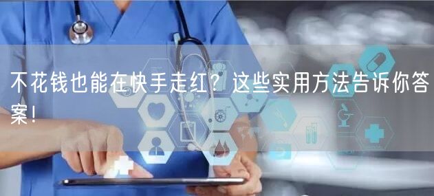 不花钱也能在快手走红？这些实用方法告诉你答案！