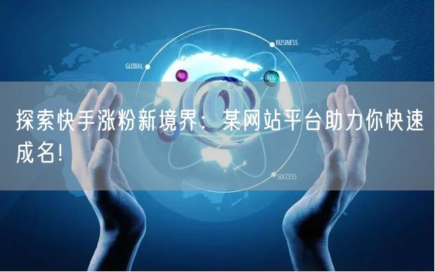 探索快手涨粉新境界:某网站平台助力你快速成名!