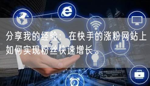 分享我的经验:在快手的涨粉网站上如何实现粉丝快速增长。