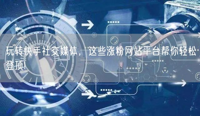 玩转快手社交媒体,这些涨粉网站平台帮你轻松登顶!