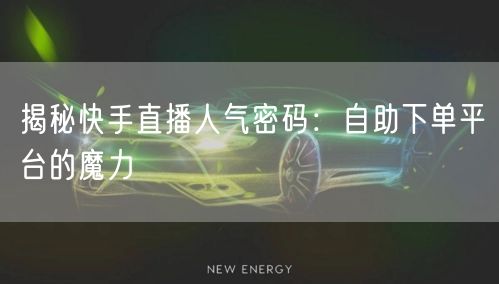 揭秘快手直播人气密码:自助下单平台的魔力