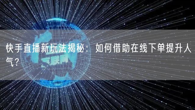 快手直播新玩法揭秘：如何借助在线下单提升人气？