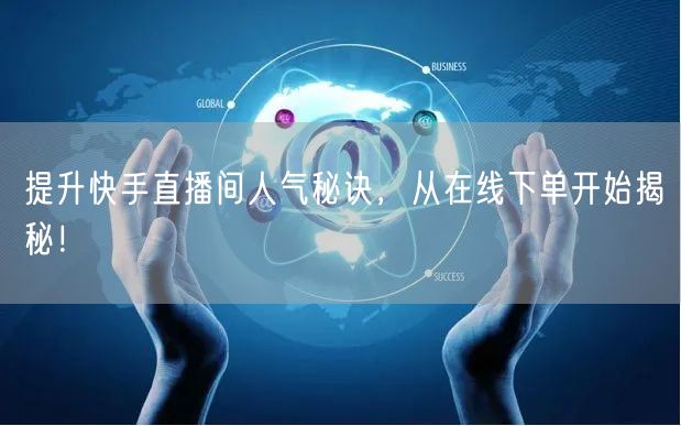 提升快手直播间人气秘诀,从在线下单开始揭秘!