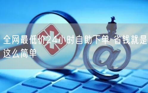 全网最低价24小时自助下单 省钱就是这么简单