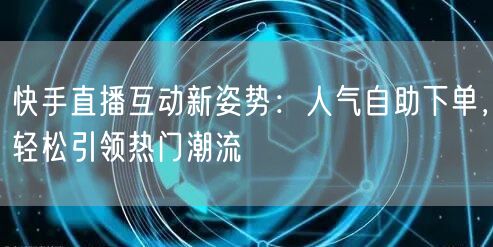 快手直播互动新姿势:人气自助下单,轻松引领热门潮流