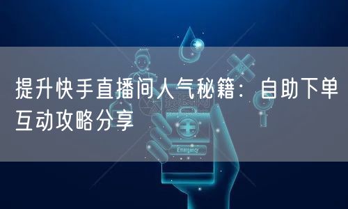 提升快手直播间人气秘籍:自助下单互动攻略分享