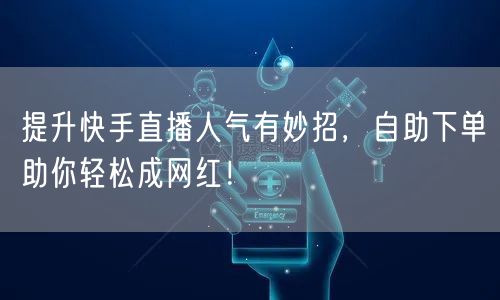 提升快手直播人气有妙招,自助下单助你轻松成网红!