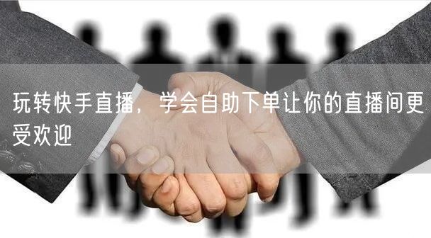 玩转快手直播，学会自助下单让你的直播间更受欢迎