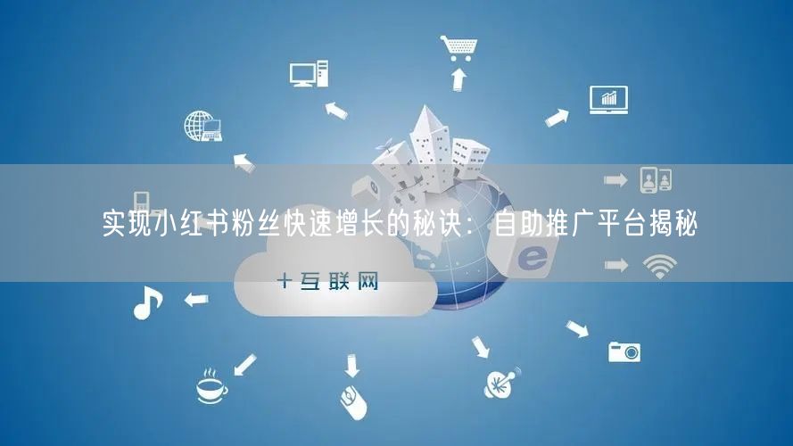 实现小红书粉丝快速增长的秘诀:自助推广平台揭秘
