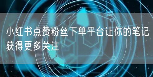 小红书点赞粉丝下单平台让你的笔记获得更多关注